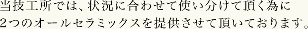 当技工所では、状況に合わせて使い分けて頂く為に
2つのオールセラミックスを提供させて頂いております。